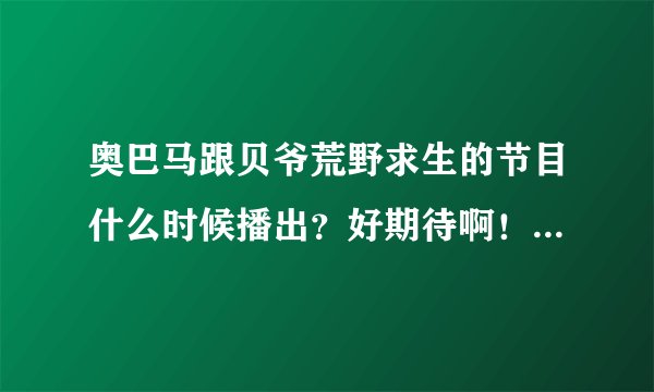 奥巴马跟贝爷荒野求生的节目什么时候播出？好期待啊！还有为什么奥巴马会去和贝爷荒野求生？