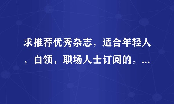 求推荐优秀杂志，适合年轻人，白领，职场人士订阅的。复制的请绕行。