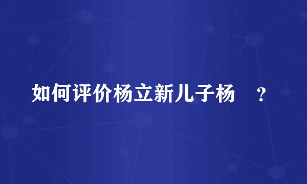 如何评价杨立新儿子杨玏？