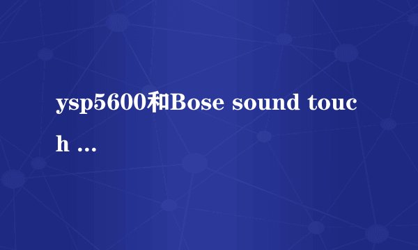 ysp5600和Bose sound touch 300哪个客厅用效果好？