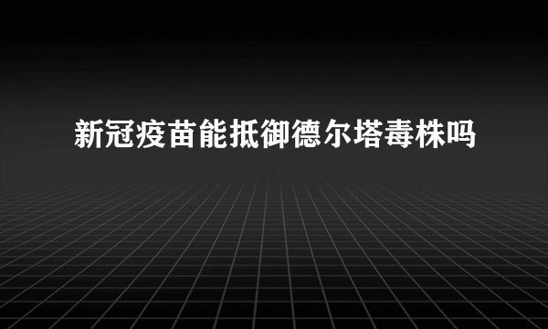 新冠疫苗能抵御德尔塔毒株吗