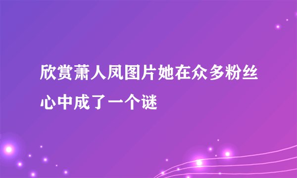 欣赏萧人凤图片她在众多粉丝心中成了一个谜