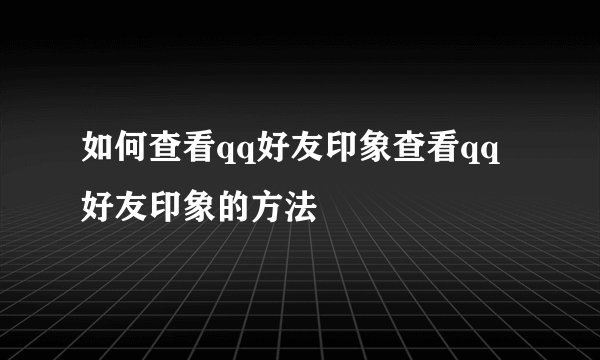 如何查看qq好友印象查看qq好友印象的方法