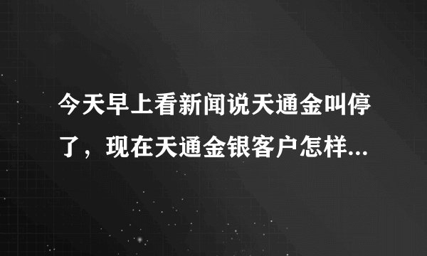 今天早上看新闻说天通金叫停了，现在天通金银客户怎样办？单子还没有平仓呢？