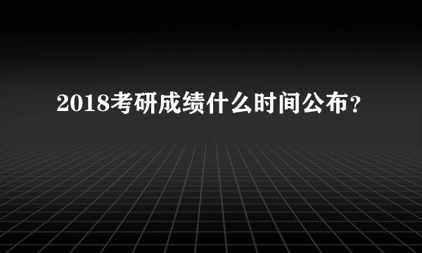2018考研成绩什么时间公布？