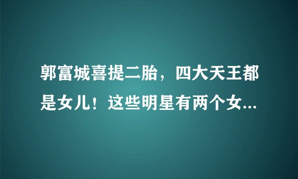 郭富城喜提二胎，四大天王都是女儿！这些明星有两个女儿，都挺好