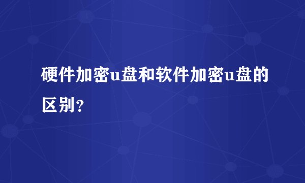 硬件加密u盘和软件加密u盘的区别？