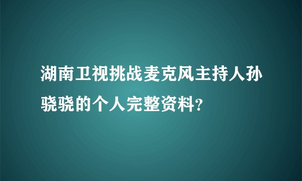 湖南卫视挑战麦克风主持人孙骁骁的个人完整资料？