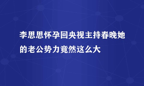 李思思怀孕回央视主持春晚她的老公势力竟然这么大
