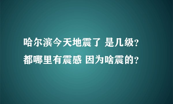 哈尔滨今天地震了 是几级？ 都哪里有震感 因为啥震的？