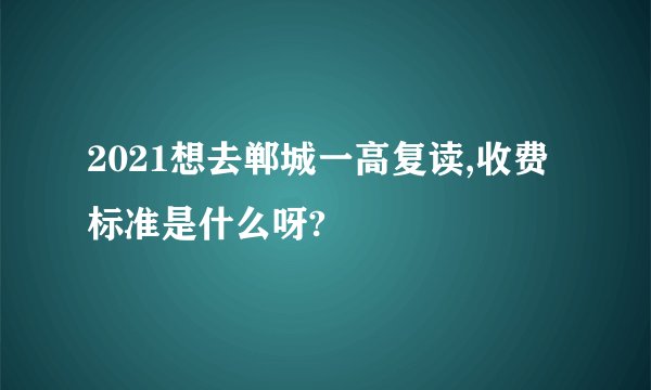 2021想去郸城一高复读,收费标准是什么呀?
