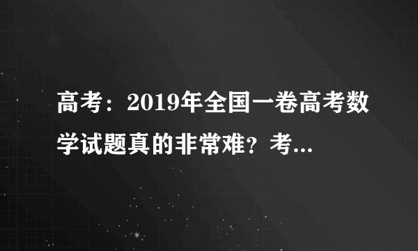 高考：2019年全国一卷高考数学试题真的非常难？考生们来评评！