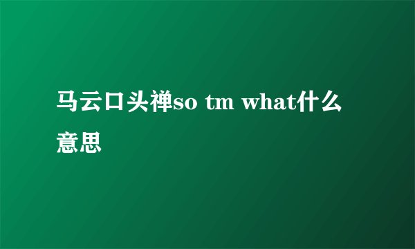 马云口头禅so tm what什么意思