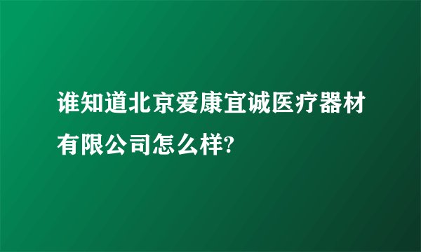 谁知道北京爱康宜诚医疗器材有限公司怎么样?