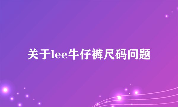 关于lee牛仔裤尺码问题