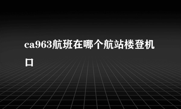 ca963航班在哪个航站楼登机口