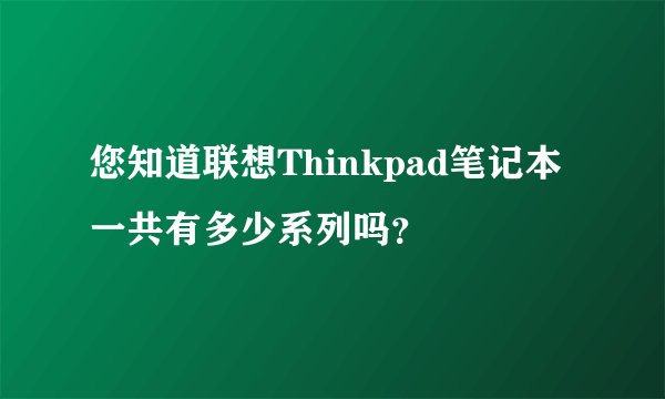 您知道联想Thinkpad笔记本一共有多少系列吗？