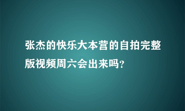 张杰的快乐大本营的自拍完整版视频周六会出来吗？