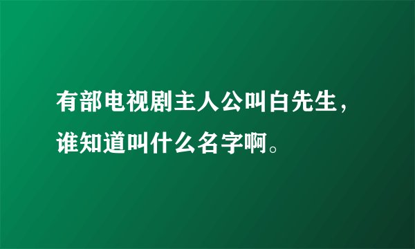 有部电视剧主人公叫白先生，谁知道叫什么名字啊。