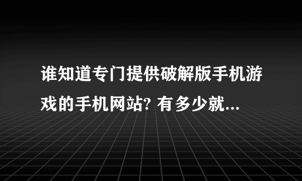 谁知道专门提供破解版手机游戏的手机网站? 有多少就回复多少