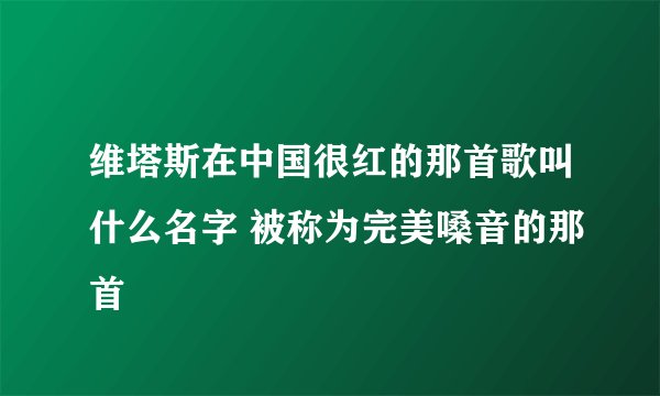 维塔斯在中国很红的那首歌叫什么名字 被称为完美嗓音的那首
