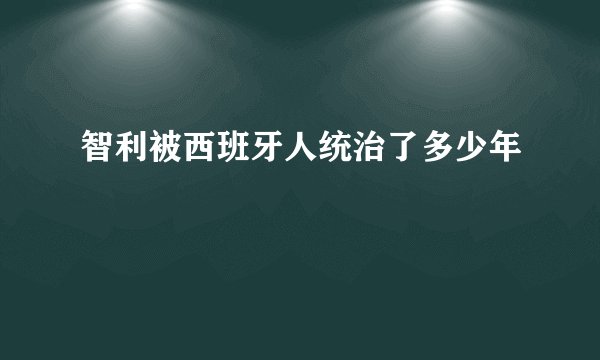 智利被西班牙人统治了多少年