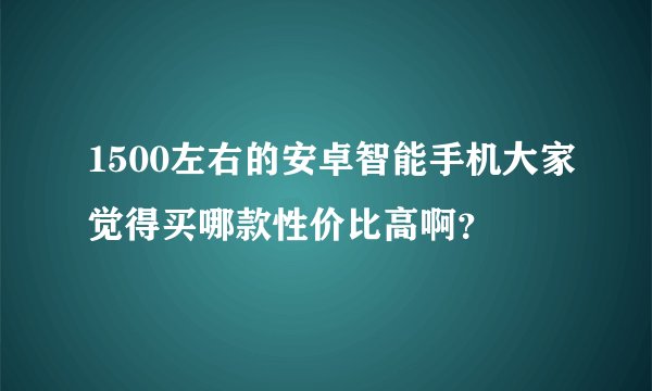 1500左右的安卓智能手机大家觉得买哪款性价比高啊？