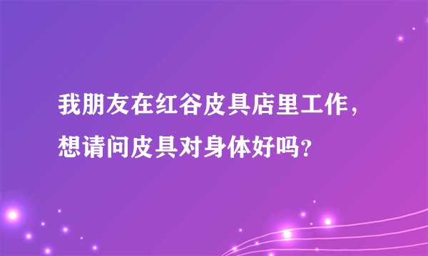 我朋友在红谷皮具店里工作，想请问皮具对身体好吗？