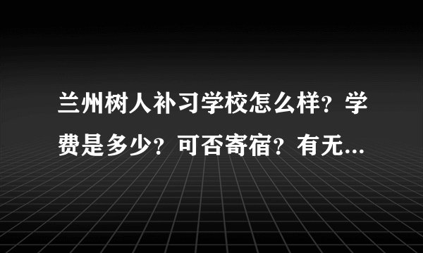 兰州树人补习学校怎么样？学费是多少？可否寄宿？有无分数要求？