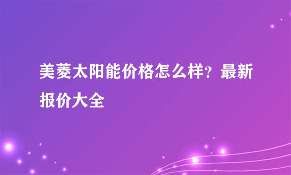 美菱太阳能价格怎么样？最新报价大全