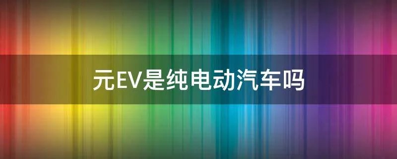 元EV是纯电动汽车吗