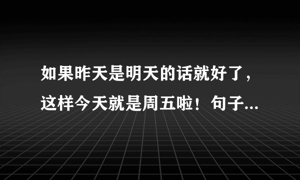 如果昨天是明天的话就好了，这样今天就是周五啦！句子中的今天是周几？ A 周三 B 周四 C周五 D