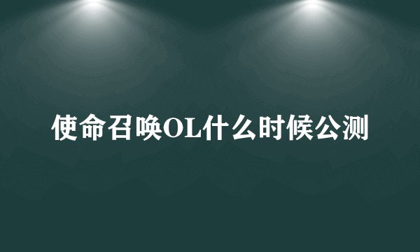 使命召唤OL什么时候公测