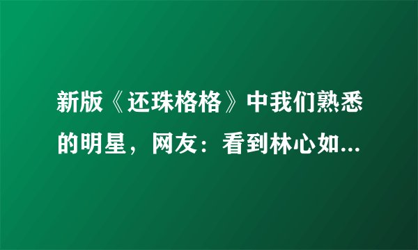 新版《还珠格格》中我们熟悉的明星，网友：看到林心如，我笑了！