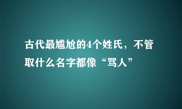 古代最尴尬的4个姓氏，不管取什么名字都像“骂人”