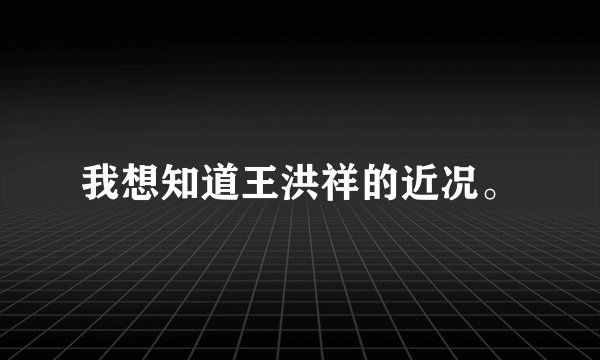 我想知道王洪祥的近况。