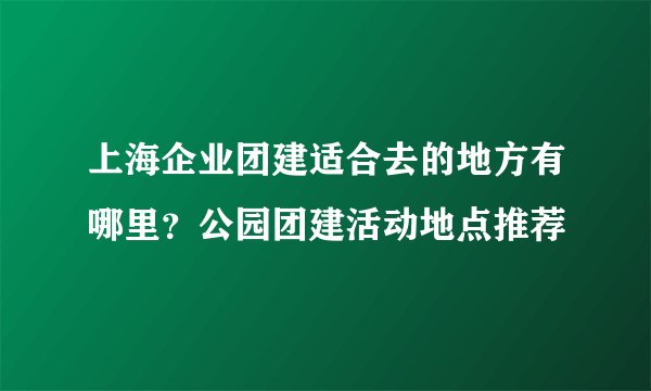 上海企业团建适合去的地方有哪里？公园团建活动地点推荐
