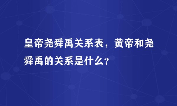 皇帝尧舜禹关系表，黄帝和尧舜禹的关系是什么？