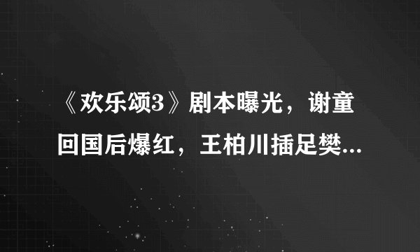 《欢乐颂3》剧本曝光，谢童回国后爆红，王柏川插足樊胜美婚事！