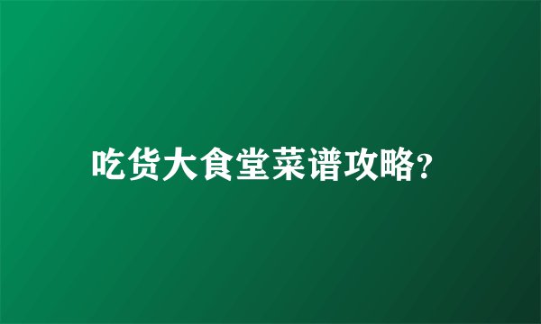 吃货大食堂菜谱攻略？