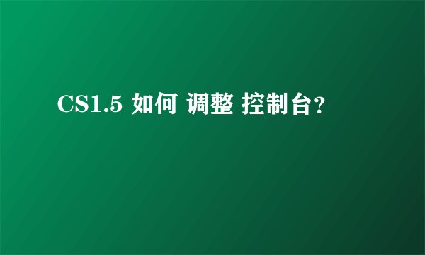 CS1.5 如何 调整 控制台？