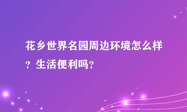 花乡世界名园周边环境怎么样？生活便利吗？