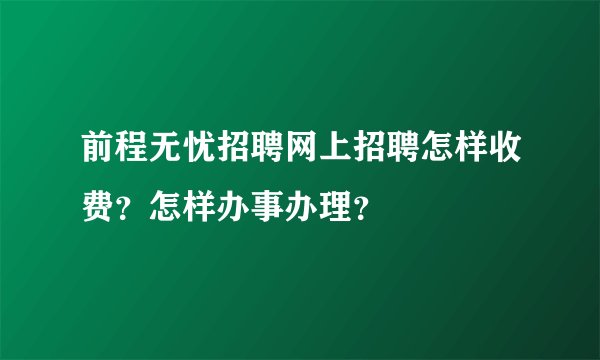 前程无忧招聘网上招聘怎样收费？怎样办事办理？