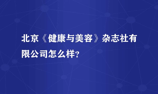 北京《健康与美容》杂志社有限公司怎么样？