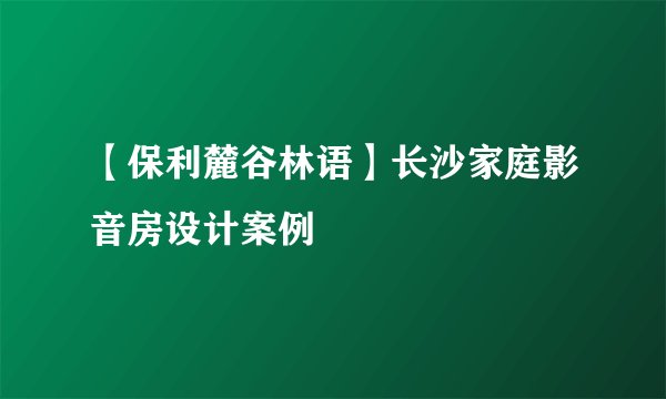 【保利麓谷林语】长沙家庭影音房设计案例