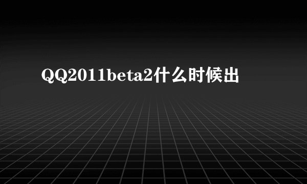 QQ2011beta2什么时候出