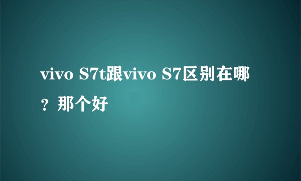 vivo S7t跟vivo S7区别在哪？那个好