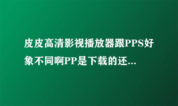 皮皮高清影视播放器跟PPS好象不同啊PP是下载的还是怎么缓冲慢？
