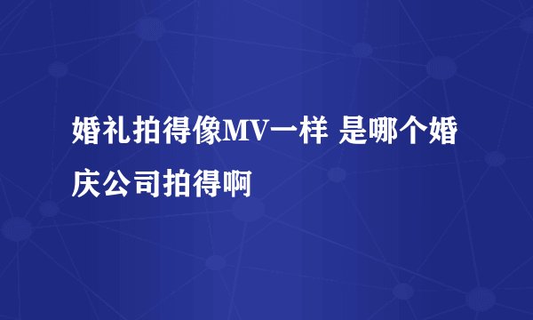 婚礼拍得像MV一样 是哪个婚庆公司拍得啊