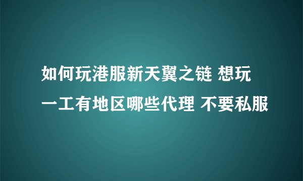 如何玩港服新天翼之链 想玩 一工有地区哪些代理 不要私服